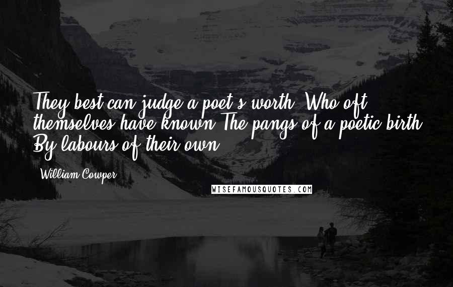 William Cowper Quotes: They best can judge a poet's worth, Who oft themselves have known The pangs of a poetic birth By labours of their own.