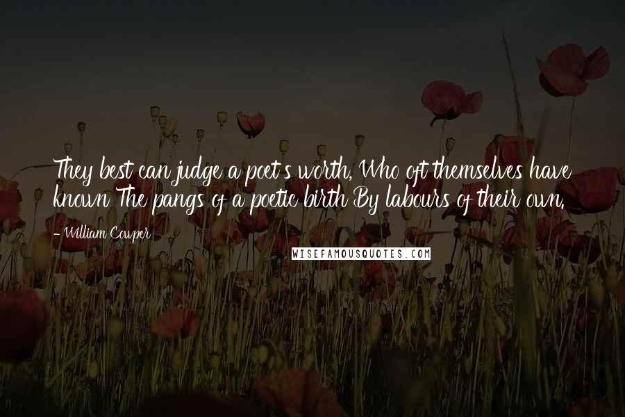 William Cowper Quotes: They best can judge a poet's worth, Who oft themselves have known The pangs of a poetic birth By labours of their own.