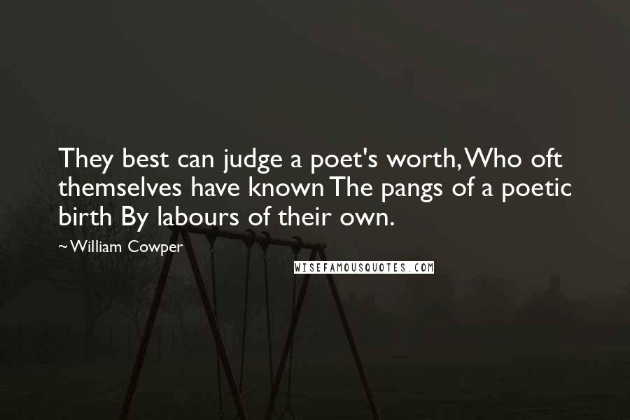 William Cowper Quotes: They best can judge a poet's worth, Who oft themselves have known The pangs of a poetic birth By labours of their own.