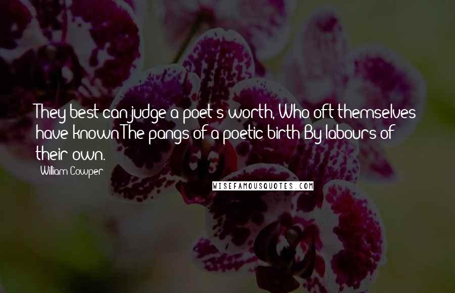 William Cowper Quotes: They best can judge a poet's worth, Who oft themselves have known The pangs of a poetic birth By labours of their own.