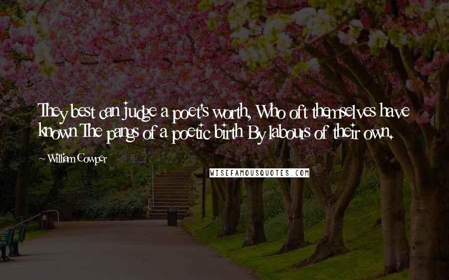 William Cowper Quotes: They best can judge a poet's worth, Who oft themselves have known The pangs of a poetic birth By labours of their own.