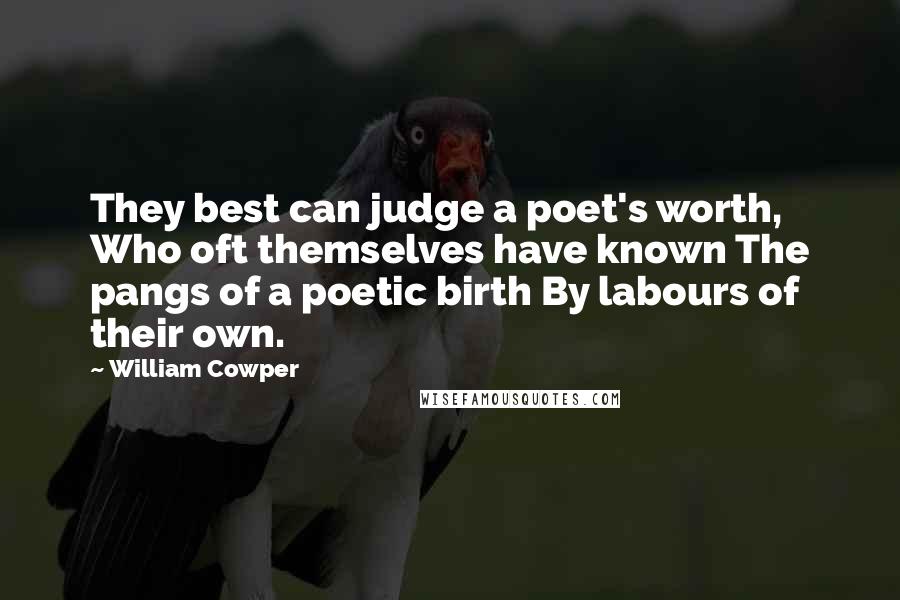 William Cowper Quotes: They best can judge a poet's worth, Who oft themselves have known The pangs of a poetic birth By labours of their own.