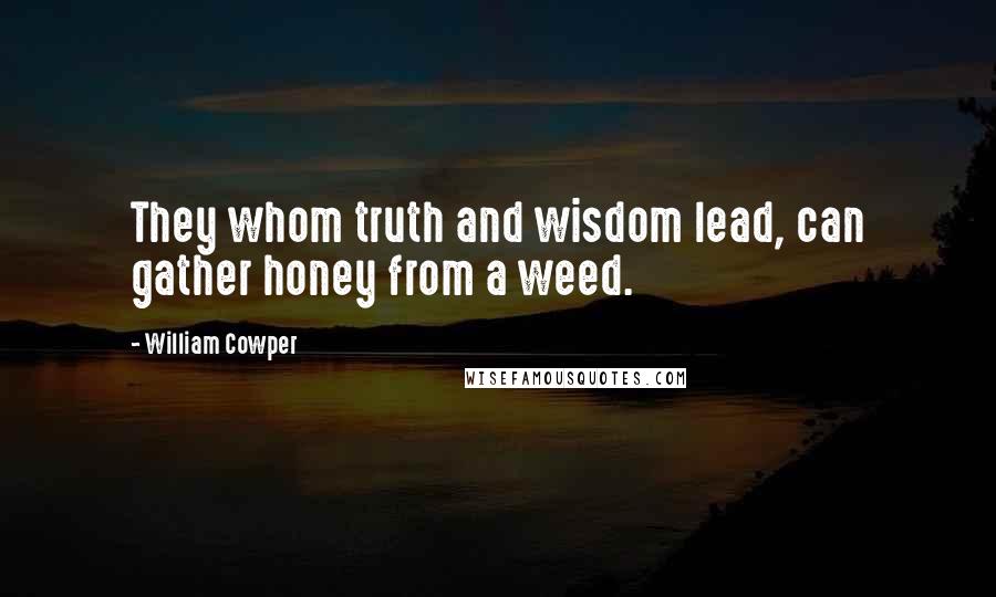 William Cowper Quotes: They whom truth and wisdom lead, can gather honey from a weed.