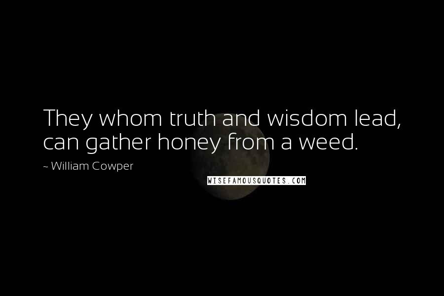 William Cowper Quotes: They whom truth and wisdom lead, can gather honey from a weed.