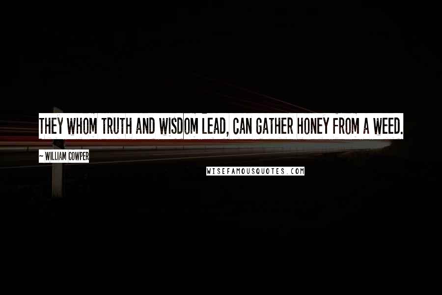 William Cowper Quotes: They whom truth and wisdom lead, can gather honey from a weed.