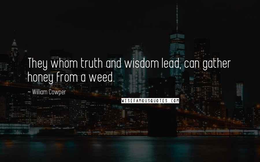 William Cowper Quotes: They whom truth and wisdom lead, can gather honey from a weed.