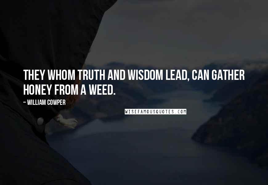 William Cowper Quotes: They whom truth and wisdom lead, can gather honey from a weed.