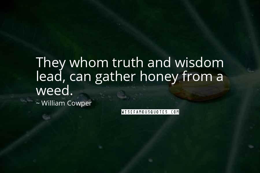 William Cowper Quotes: They whom truth and wisdom lead, can gather honey from a weed.
