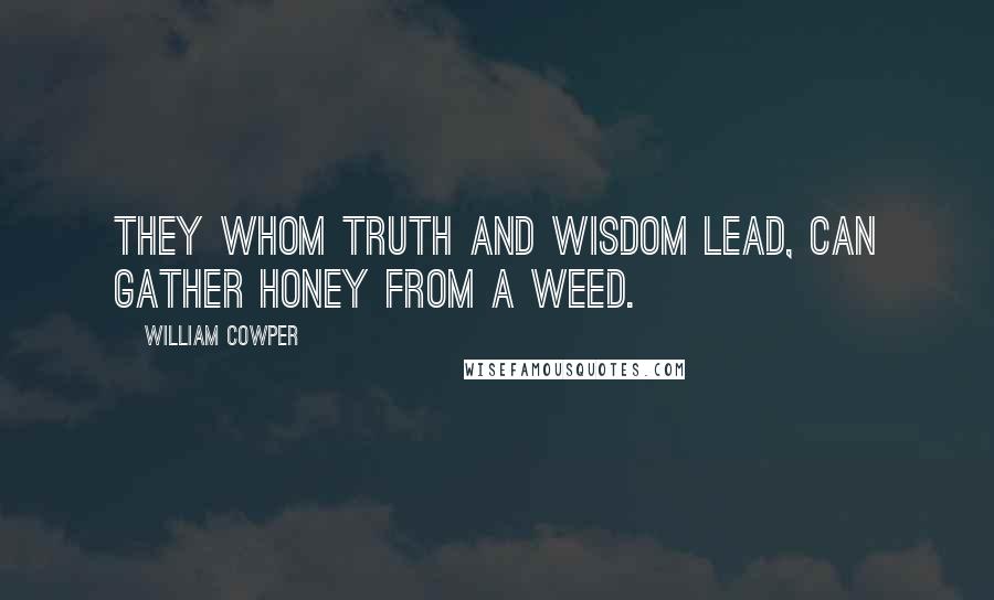 William Cowper Quotes: They whom truth and wisdom lead, can gather honey from a weed.