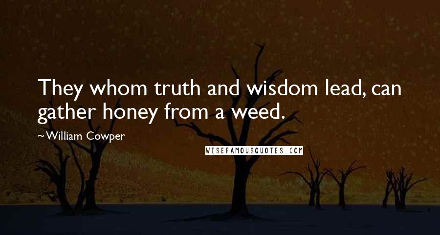 William Cowper Quotes: They whom truth and wisdom lead, can gather honey from a weed.