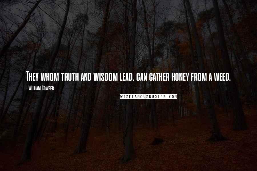 William Cowper Quotes: They whom truth and wisdom lead, can gather honey from a weed.