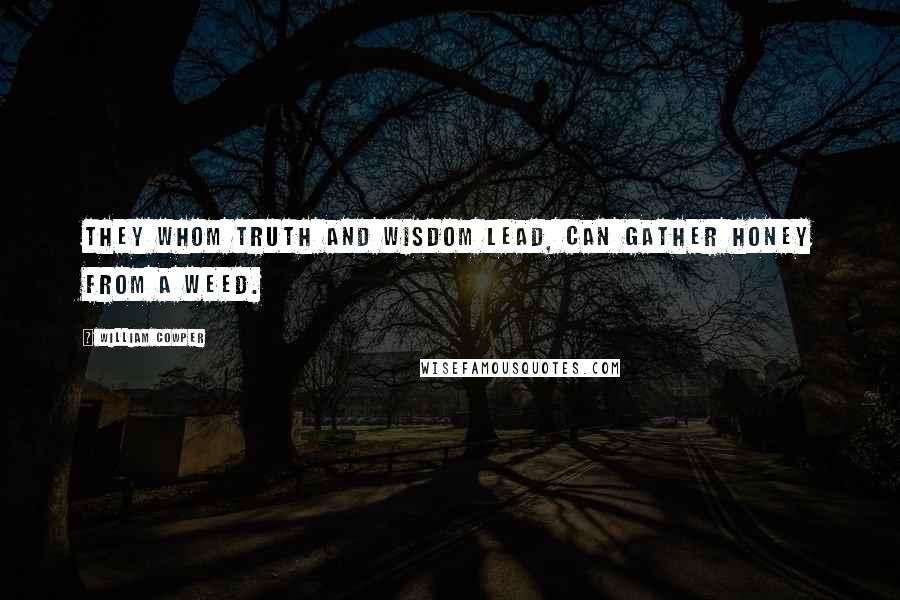 William Cowper Quotes: They whom truth and wisdom lead, can gather honey from a weed.