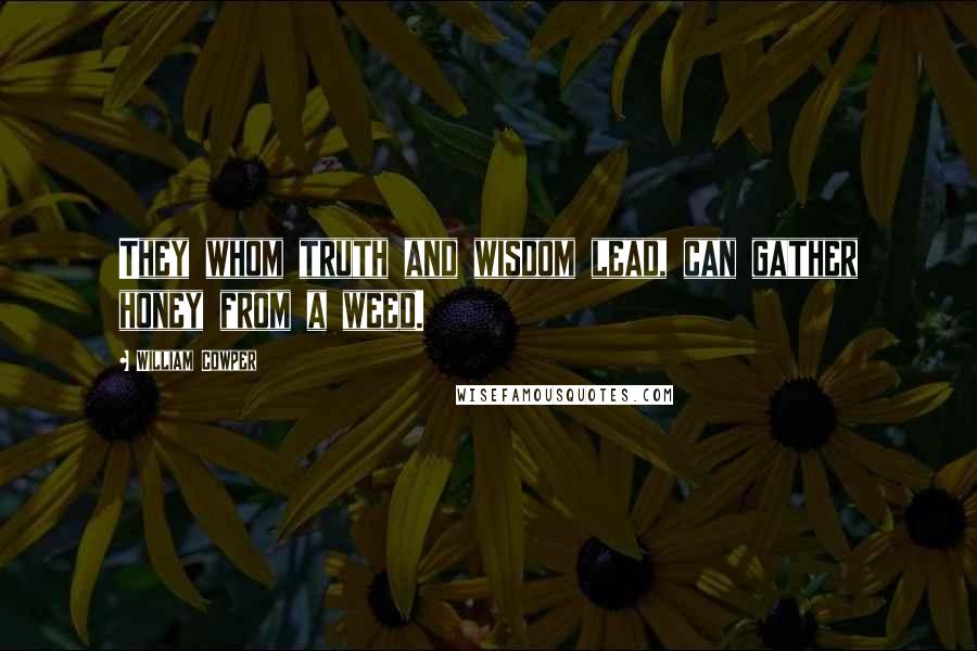 William Cowper Quotes: They whom truth and wisdom lead, can gather honey from a weed.