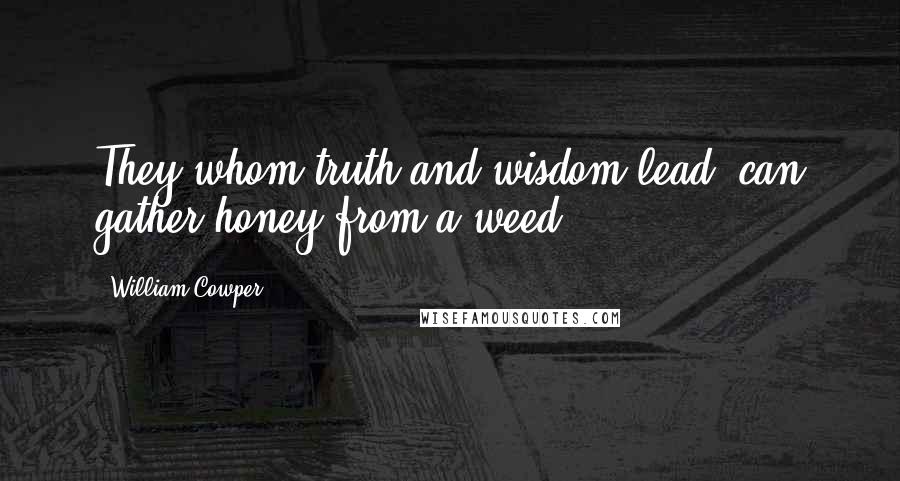 William Cowper Quotes: They whom truth and wisdom lead, can gather honey from a weed.