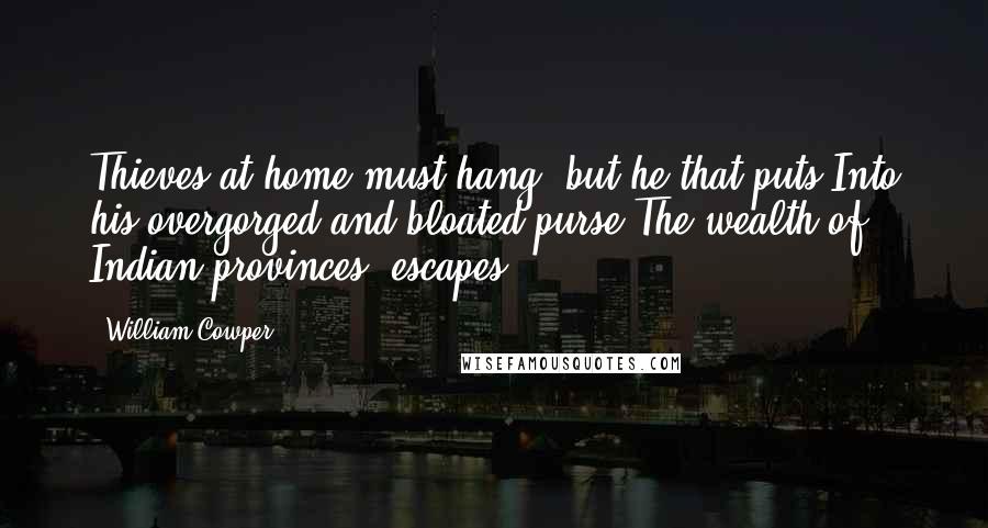 William Cowper Quotes: Thieves at home must hang; but he that puts Into his overgorged and bloated purse The wealth of Indian provinces, escapes.
