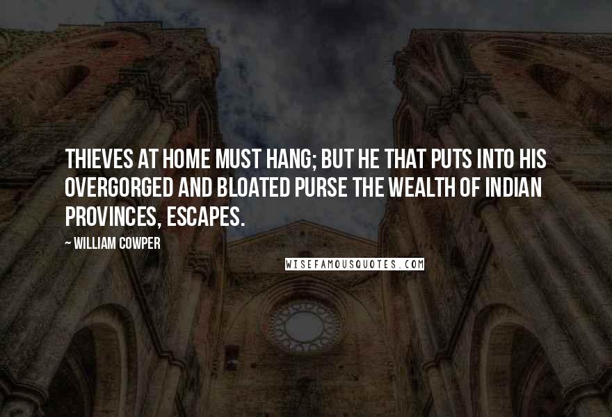 William Cowper Quotes: Thieves at home must hang; but he that puts Into his overgorged and bloated purse The wealth of Indian provinces, escapes.