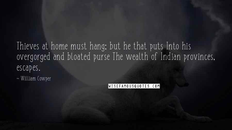 William Cowper Quotes: Thieves at home must hang; but he that puts Into his overgorged and bloated purse The wealth of Indian provinces, escapes.