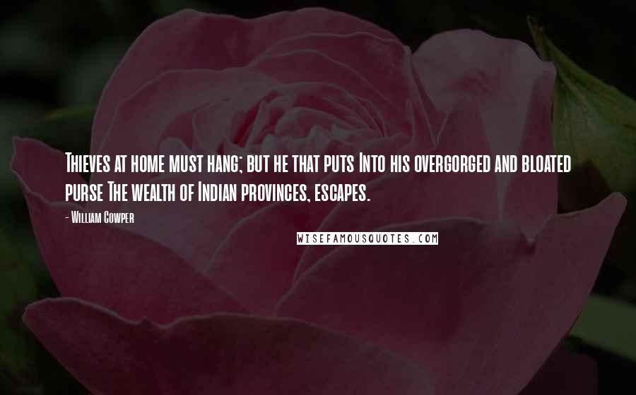 William Cowper Quotes: Thieves at home must hang; but he that puts Into his overgorged and bloated purse The wealth of Indian provinces, escapes.