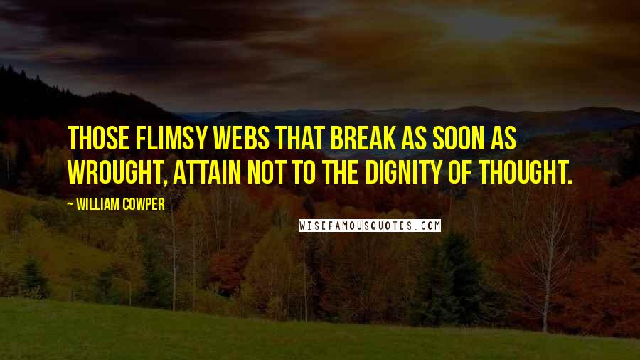 William Cowper Quotes: Those flimsy webs that break as soon as wrought, attain not to the dignity of thought.