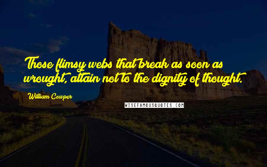 William Cowper Quotes: Those flimsy webs that break as soon as wrought, attain not to the dignity of thought.