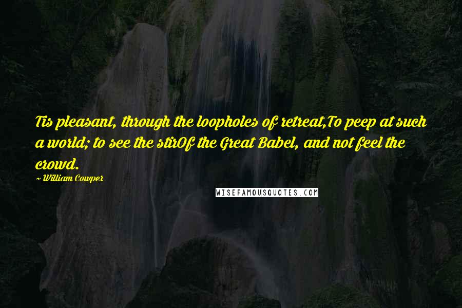 William Cowper Quotes: Tis pleasant, through the loopholes of retreat,To peep at such a world; to see the stirOf the Great Babel, and not feel the crowd.