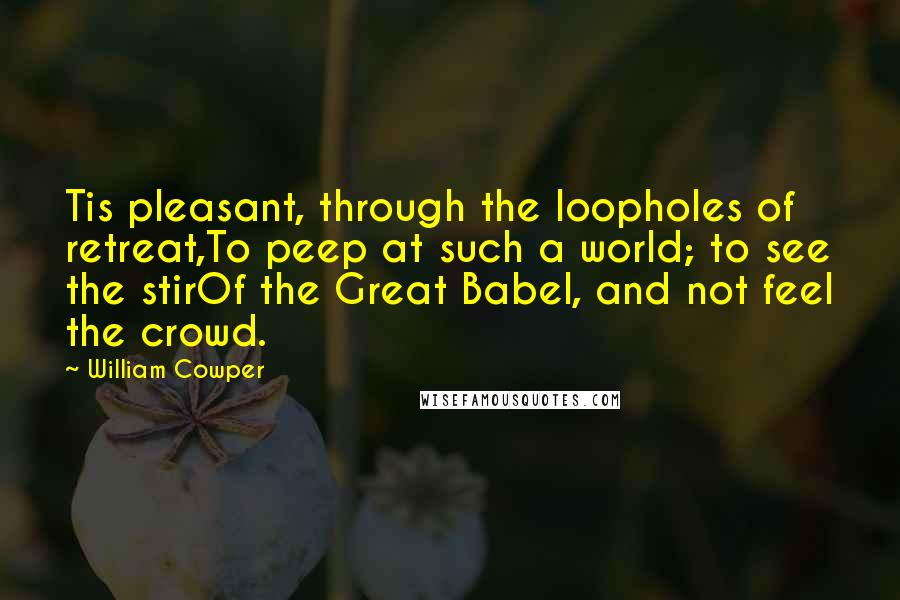 William Cowper Quotes: Tis pleasant, through the loopholes of retreat,To peep at such a world; to see the stirOf the Great Babel, and not feel the crowd.