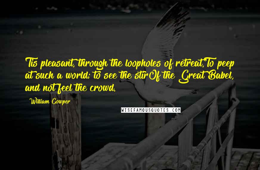 William Cowper Quotes: Tis pleasant, through the loopholes of retreat,To peep at such a world; to see the stirOf the Great Babel, and not feel the crowd.