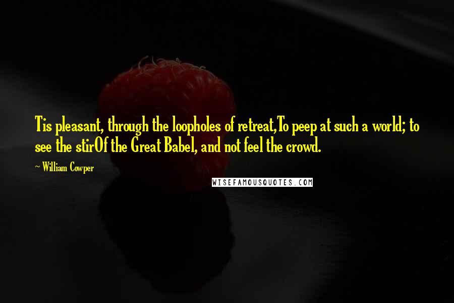 William Cowper Quotes: Tis pleasant, through the loopholes of retreat,To peep at such a world; to see the stirOf the Great Babel, and not feel the crowd.