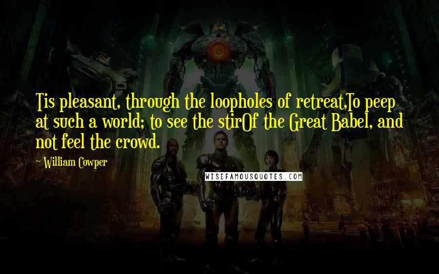 William Cowper Quotes: Tis pleasant, through the loopholes of retreat,To peep at such a world; to see the stirOf the Great Babel, and not feel the crowd.