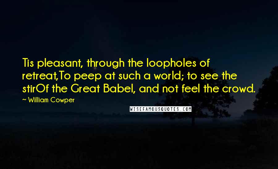 William Cowper Quotes: Tis pleasant, through the loopholes of retreat,To peep at such a world; to see the stirOf the Great Babel, and not feel the crowd.