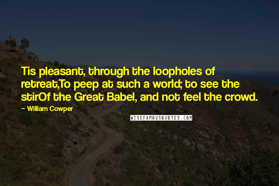 William Cowper Quotes: Tis pleasant, through the loopholes of retreat,To peep at such a world; to see the stirOf the Great Babel, and not feel the crowd.