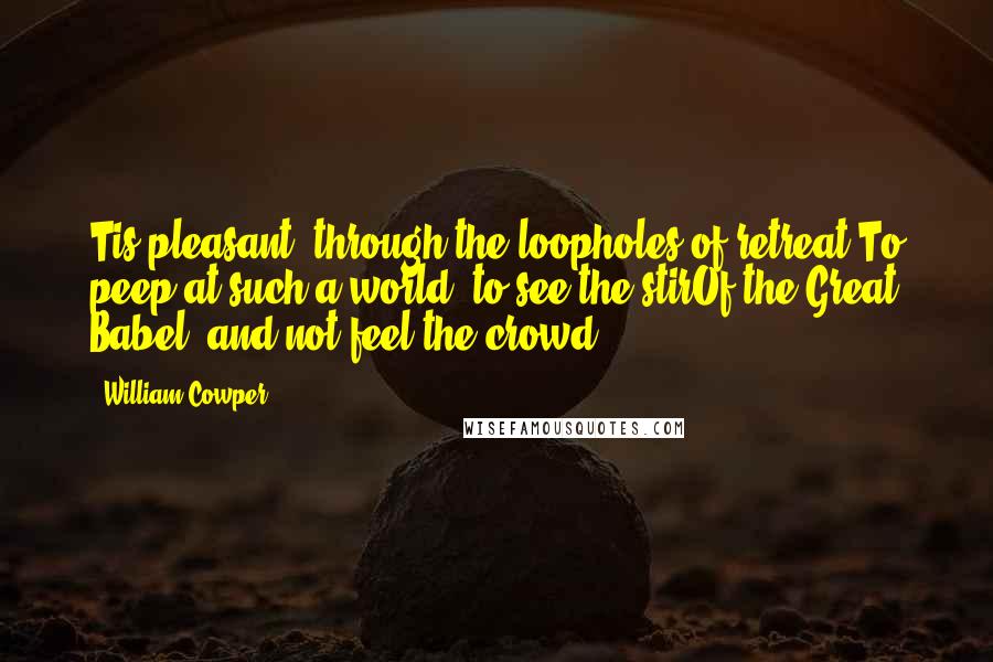William Cowper Quotes: Tis pleasant, through the loopholes of retreat,To peep at such a world; to see the stirOf the Great Babel, and not feel the crowd.
