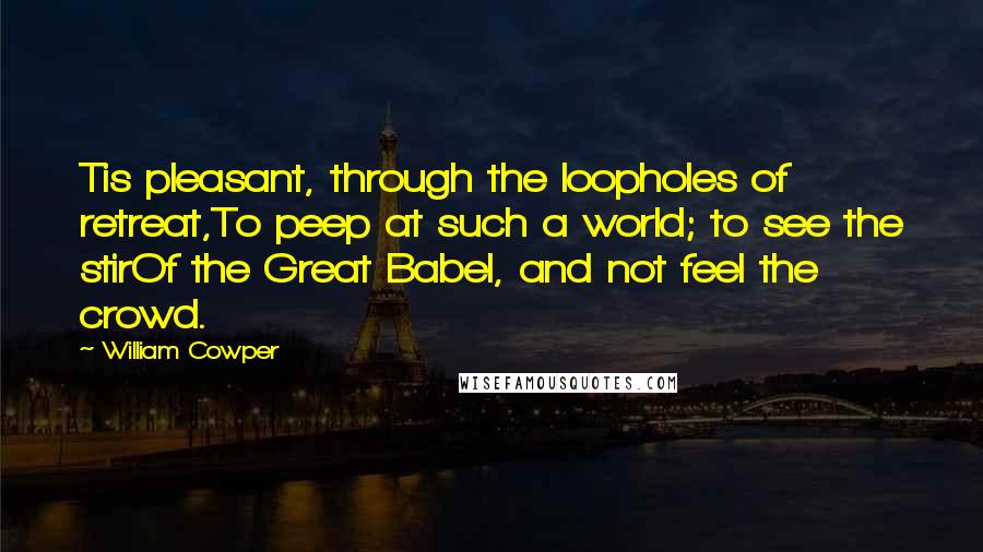 William Cowper Quotes: Tis pleasant, through the loopholes of retreat,To peep at such a world; to see the stirOf the Great Babel, and not feel the crowd.