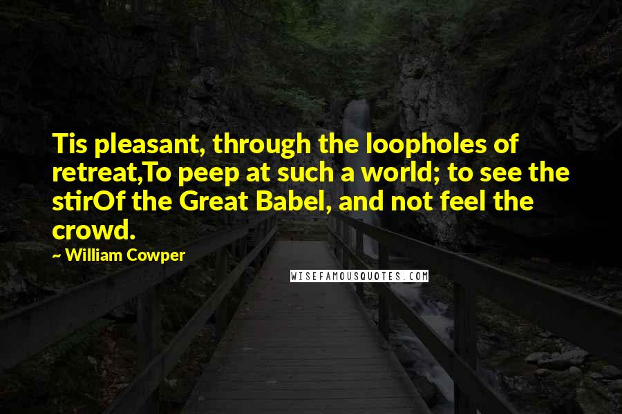 William Cowper Quotes: Tis pleasant, through the loopholes of retreat,To peep at such a world; to see the stirOf the Great Babel, and not feel the crowd.
