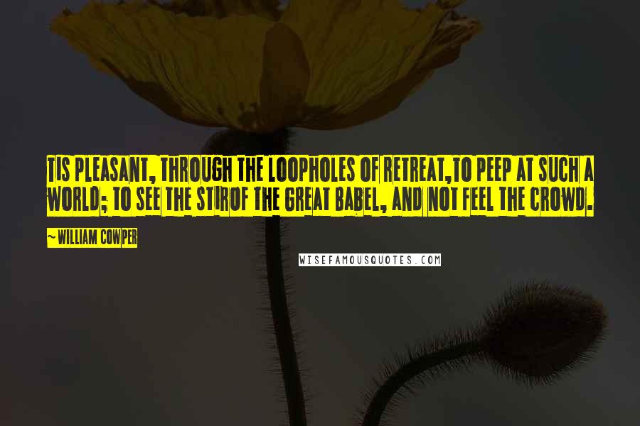 William Cowper Quotes: Tis pleasant, through the loopholes of retreat,To peep at such a world; to see the stirOf the Great Babel, and not feel the crowd.