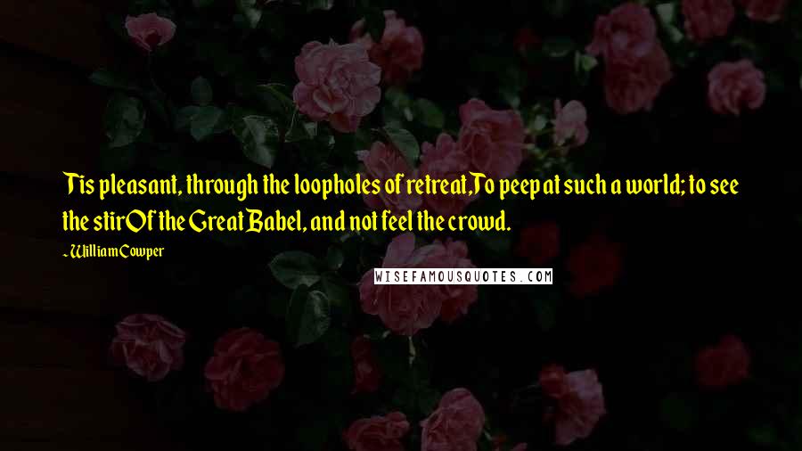 William Cowper Quotes: Tis pleasant, through the loopholes of retreat,To peep at such a world; to see the stirOf the Great Babel, and not feel the crowd.