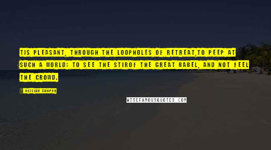William Cowper Quotes: Tis pleasant, through the loopholes of retreat,To peep at such a world; to see the stirOf the Great Babel, and not feel the crowd.