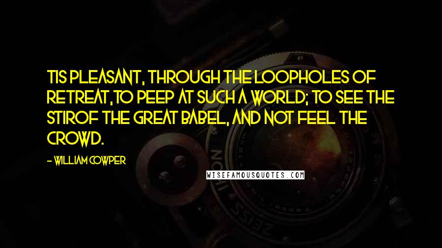 William Cowper Quotes: Tis pleasant, through the loopholes of retreat,To peep at such a world; to see the stirOf the Great Babel, and not feel the crowd.