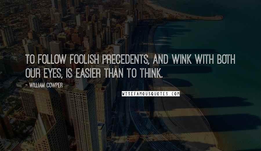 William Cowper Quotes: To follow foolish precedents, and wink With both our eyes, is easier than to think.