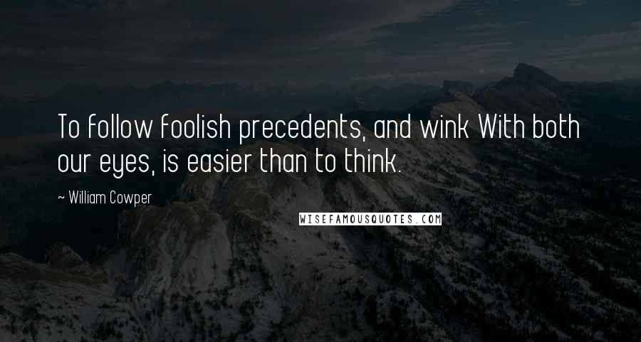 William Cowper Quotes: To follow foolish precedents, and wink With both our eyes, is easier than to think.