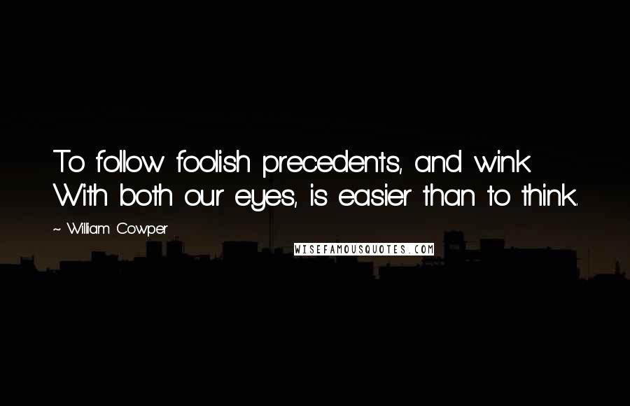 William Cowper Quotes: To follow foolish precedents, and wink With both our eyes, is easier than to think.