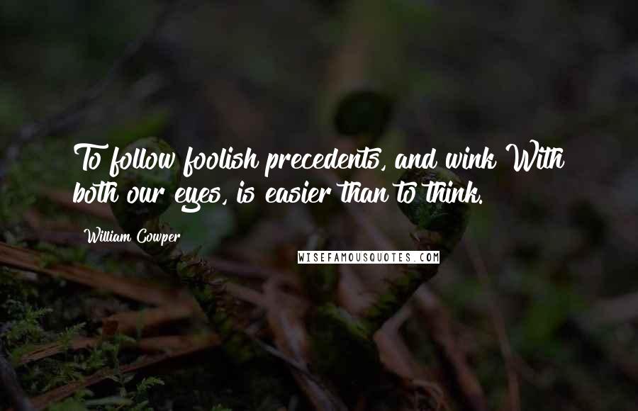 William Cowper Quotes: To follow foolish precedents, and wink With both our eyes, is easier than to think.