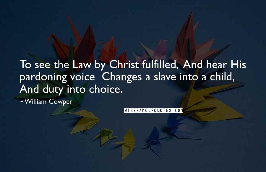 William Cowper Quotes: To see the Law by Christ fulfilled, And hear His pardoning voice Changes a slave into a child, And duty into choice.
