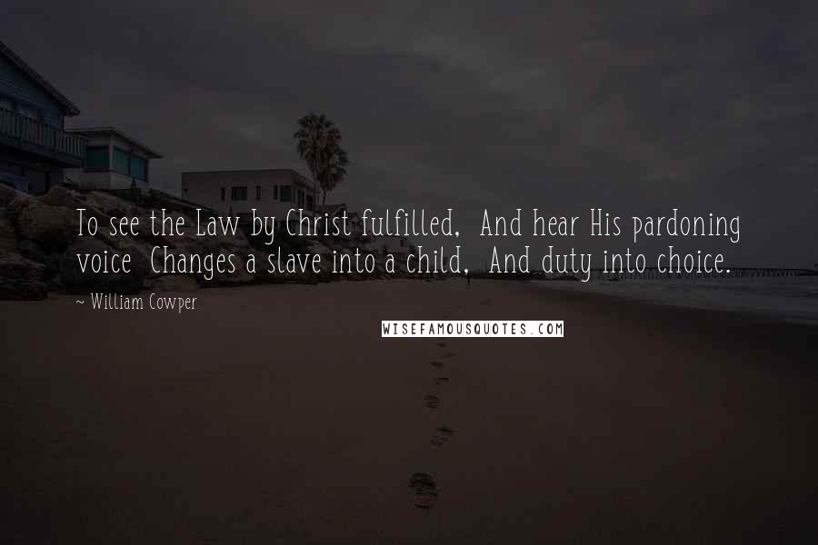 William Cowper Quotes: To see the Law by Christ fulfilled, And hear His pardoning voice Changes a slave into a child, And duty into choice.