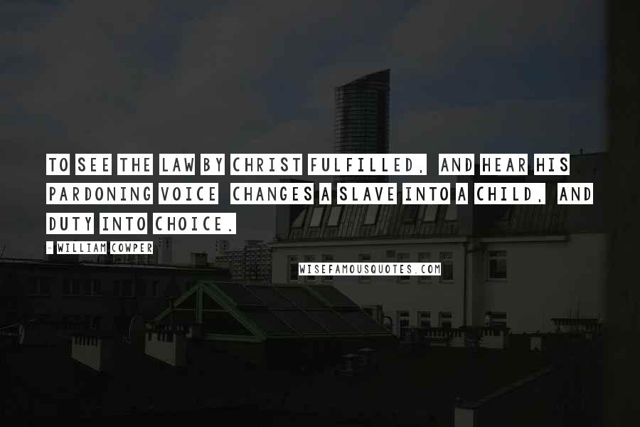 William Cowper Quotes: To see the Law by Christ fulfilled, And hear His pardoning voice Changes a slave into a child, And duty into choice.