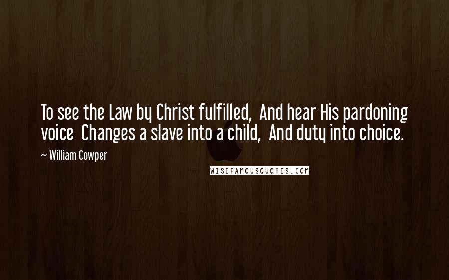William Cowper Quotes: To see the Law by Christ fulfilled, And hear His pardoning voice Changes a slave into a child, And duty into choice.