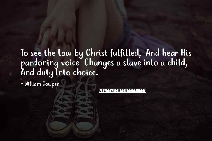 William Cowper Quotes: To see the Law by Christ fulfilled, And hear His pardoning voice Changes a slave into a child, And duty into choice.