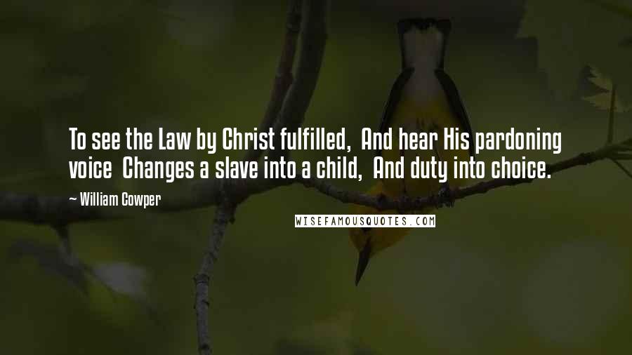 William Cowper Quotes: To see the Law by Christ fulfilled, And hear His pardoning voice Changes a slave into a child, And duty into choice.
