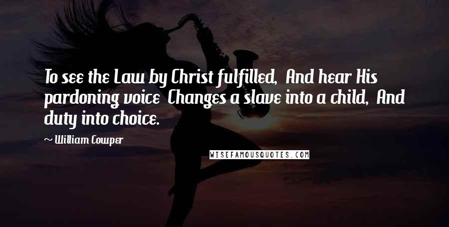 William Cowper Quotes: To see the Law by Christ fulfilled, And hear His pardoning voice Changes a slave into a child, And duty into choice.