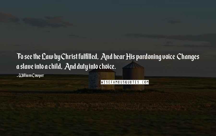 William Cowper Quotes: To see the Law by Christ fulfilled, And hear His pardoning voice Changes a slave into a child, And duty into choice.